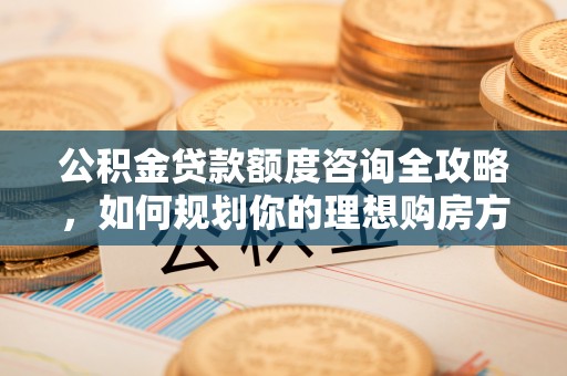龙潭公积金贷款额度咨询全攻略，如何规划你的理想购房方案
