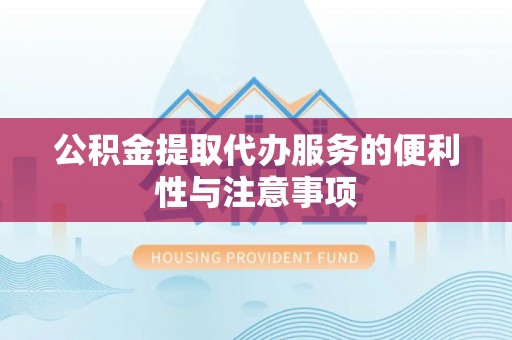 龙潭公积金提取代办服务的便利性与注意事项