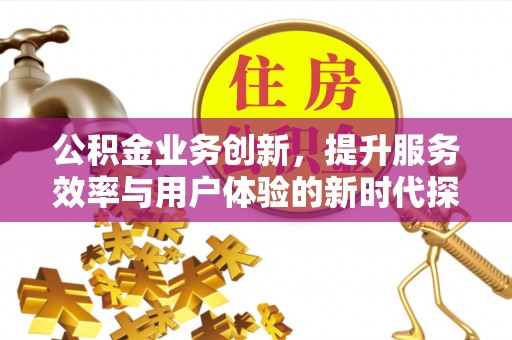 龙潭公积金业务创新，提升服务效率与用户体验的新时代探索