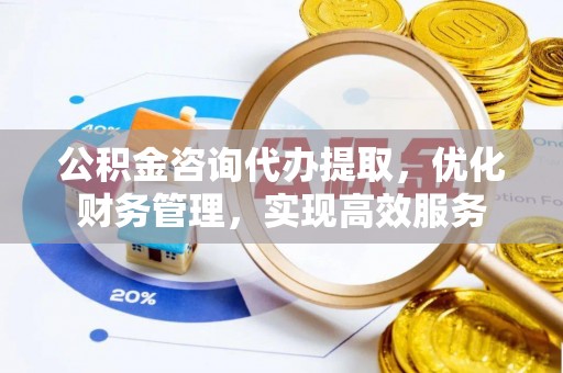 龙潭公积金咨询代办提取，优化财务管理，实现高效服务