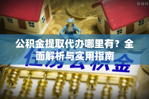 龙潭公积金提取代办哪里有？全面解析与实用指南