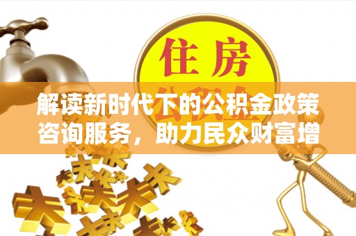 龙潭解读新时代下的公积金政策咨询服务，助力民众财富增值与安居梦想