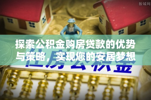龙潭探索公积金购房贷款的优势与策略，实现您的安居梦想