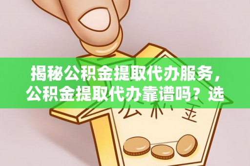 龙潭揭秘公积金提取代办服务，公积金提取代办靠谱吗？选择需谨慎
