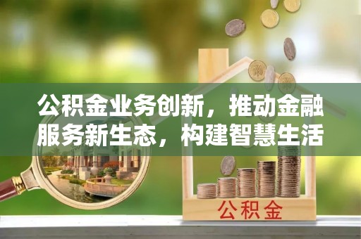 龙潭公积金业务创新，推动金融服务新生态，构建智慧生活新未来