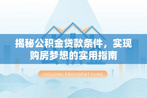 龙潭揭秘公积金贷款条件，实现购房梦想的实用指南