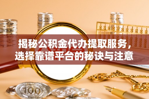 龙潭揭秘公积金代办提取服务，选择靠谱平台的秘诀与注意事项