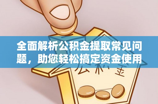 龙潭全面解析公积金提取常见问题，助您轻松搞定资金使用