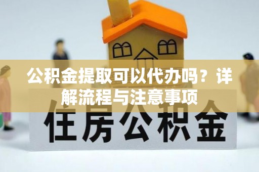 龙潭公积金提取可以代办吗？详解流程与注意事项