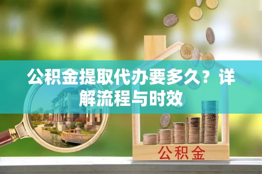 龙潭公积金提取代办要多久？详解流程与时效