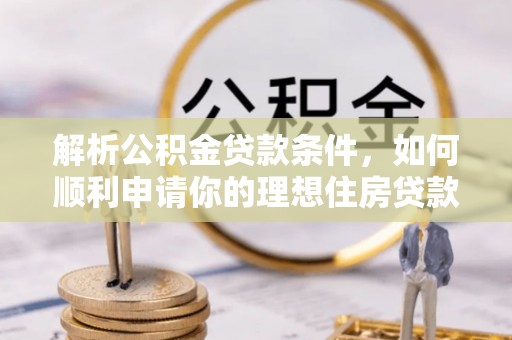 龙潭解析公积金贷款条件，如何顺利申请你的理想住房贷款
