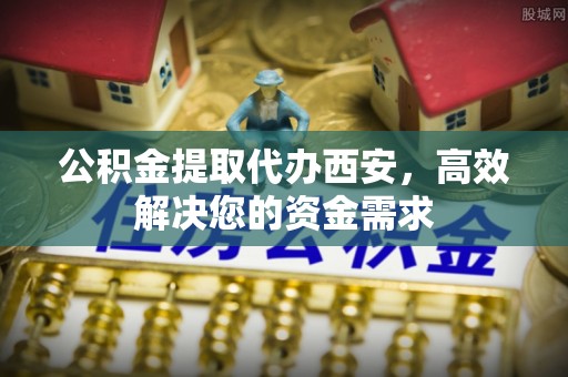 龙潭公积金提取代办西安，高效解决您的资金需求