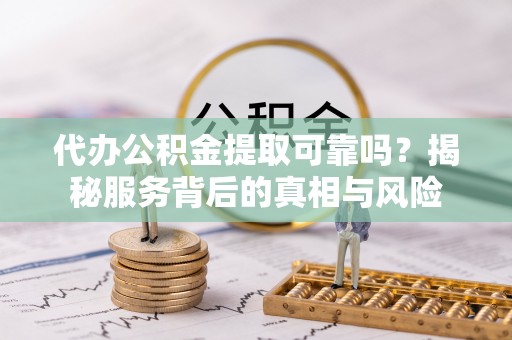 龙潭代办公积金提取可靠吗？揭秘服务背后的真相与风险
