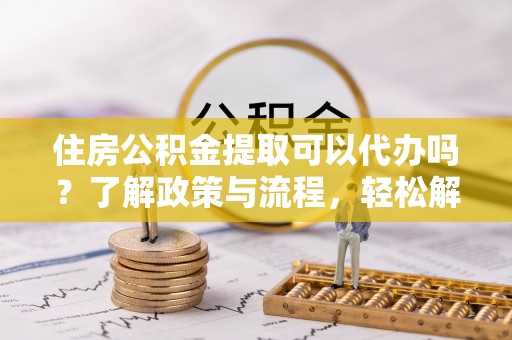 龙潭住房公积金提取可以代办吗？了解政策与流程，轻松解决疑惑