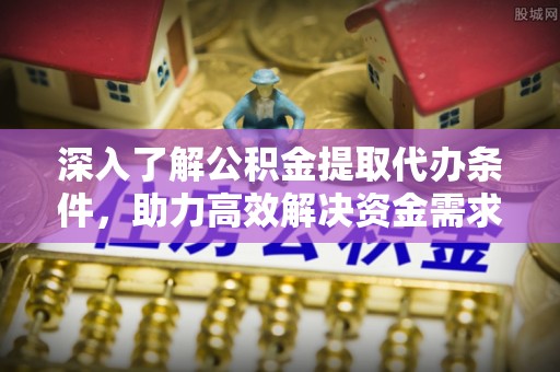 龙潭深入了解公积金提取代办条件，助力高效解决资金需求