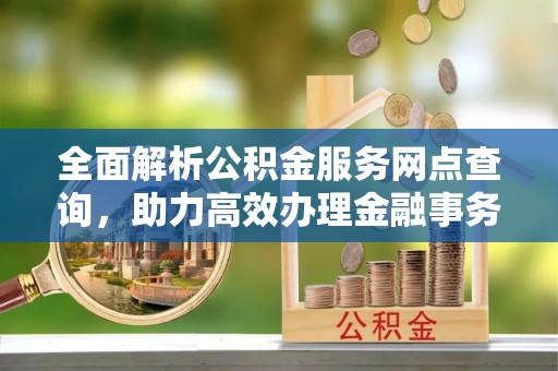 龙潭全面解析公积金服务网点查询，助力高效办理金融事务