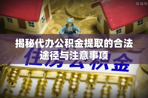 龙潭揭秘代办公积金提取的合法途径与注意事项