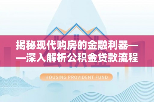 龙潭揭秘现代购房的金融利器——深入解析公积金贷款流程