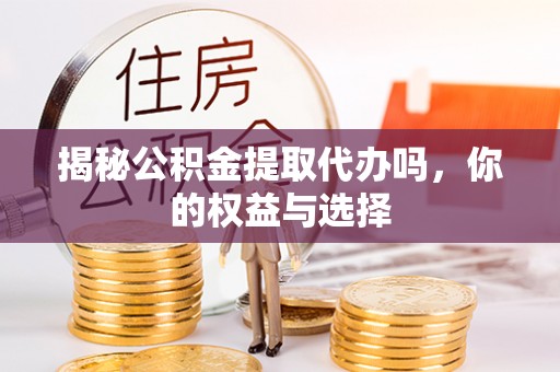 龙潭揭秘公积金提取代办吗，你的权益与选择