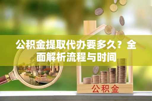 龙潭公积金提取代办要多久？全面解析流程与时间