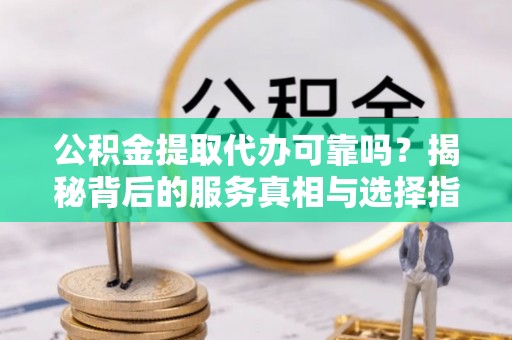 龙潭公积金提取代办可靠吗？揭秘背后的服务真相与选择指南