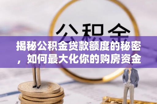 龙潭揭秘公积金贷款额度的秘密，如何最大化你的购房资金