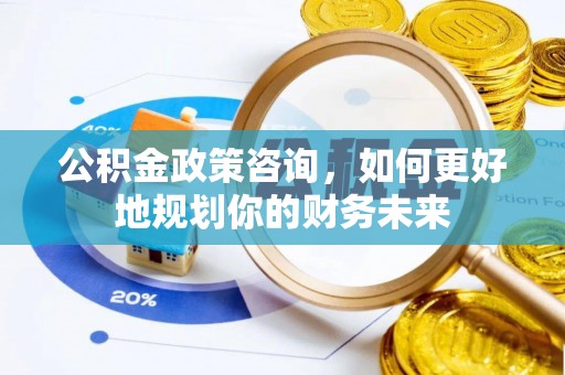 龙潭公积金政策咨询，如何更好地规划你的财务未来