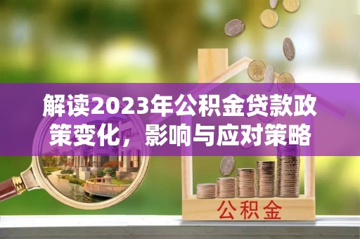 龙潭解读2023年公积金贷款政策变化，影响与应对策略