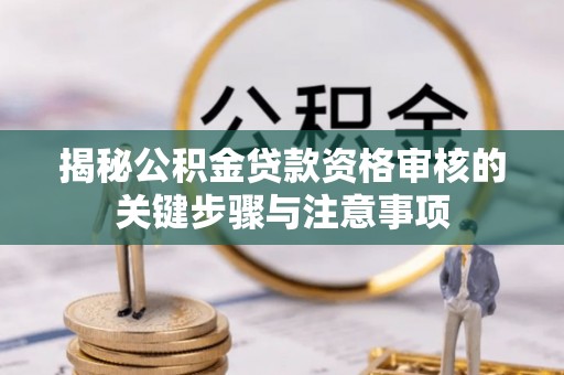 龙潭揭秘公积金贷款资格审核的关键步骤与注意事项