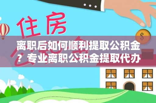 龙潭离职后如何顺利提取公积金？专业离职公积金提取代办服务指南