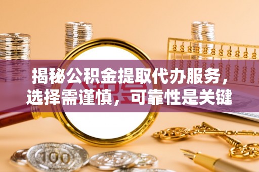 龙潭揭秘公积金提取代办服务，选择需谨慎，可靠性是关键