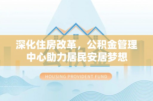 龙潭深化住房改革，公积金管理中心助力居民安居梦想