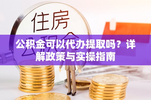 龙潭公积金可以代办提取吗？详解政策与实操指南
