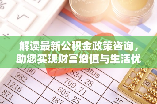 龙潭解读最新公积金政策咨询，助您实现财富增值与生活优化