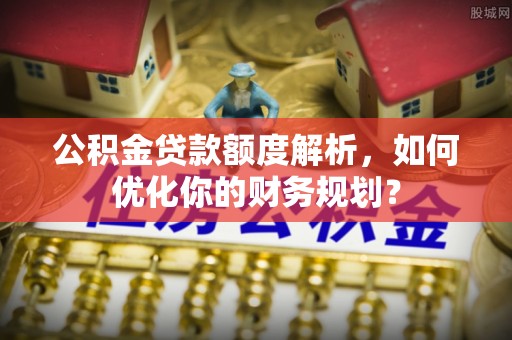 龙潭公积金贷款额度解析，如何优化你的财务规划？