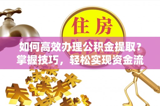 龙潭如何高效办理公积金提取？掌握技巧，轻松实现资金流动