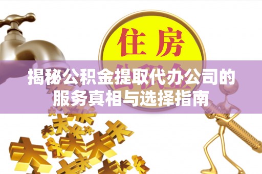 龙潭揭秘公积金提取代办公司的服务真相与选择指南