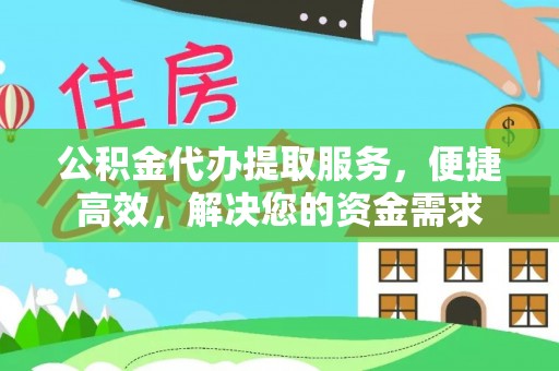 龙潭公积金代办提取服务，便捷高效，解决您的资金需求