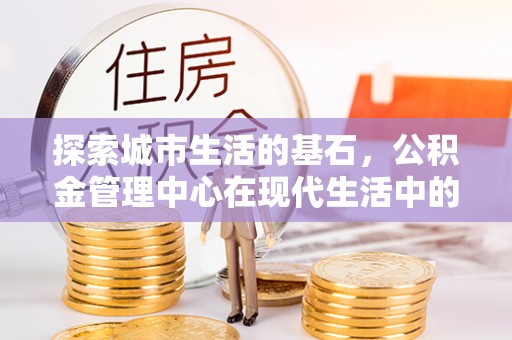 龙潭探索城市生活的基石，公积金管理中心在现代生活中的重要角色