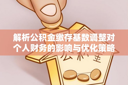 龙潭解析公积金缴存基数调整对个人财务的影响与优化策略