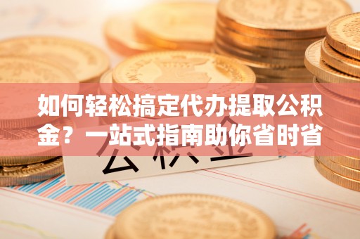 龙潭如何轻松搞定代办提取公积金？一站式指南助你省时省心