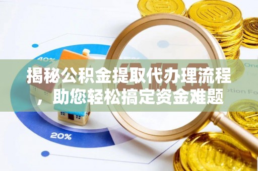 龙潭揭秘公积金提取代办理流程，助您轻松搞定资金难题