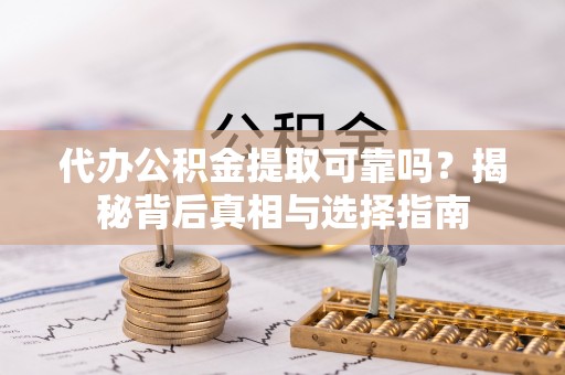 龙潭代办公积金提取可靠吗？揭秘背后真相与选择指南