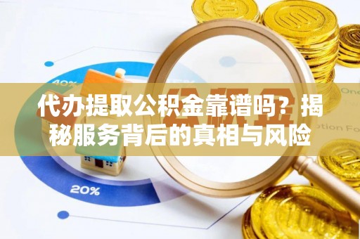 龙潭代办提取公积金靠谱吗？揭秘服务背后的真相与风险