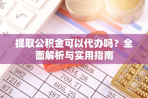 龙潭提取公积金可以代办吗？全面解析与实用指南