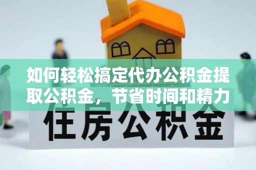 龙潭如何轻松搞定代办公积金提取公积金，节省时间和精力的秘密武器