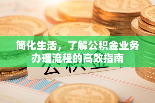 龙潭简化生活，了解公积金业务办理流程的高效指南