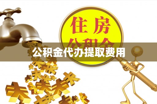 龙潭公积金代办提取费用