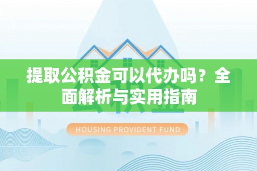 龙潭提取公积金可以代办吗？全面解析与实用指南