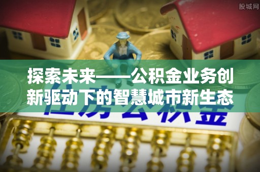 龙潭探索未来——公积金业务创新驱动下的智慧城市新生态